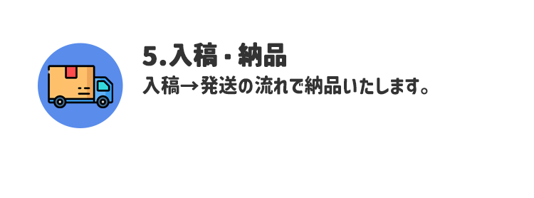 5.入稿・納品 入稿→発送の流れで納品いたします。